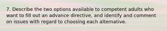 7. Describe the two options available to competent adults who want to fill out an advance directive, and identify and comment on issues with regard to choosing each alternative.