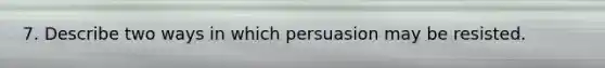 7. Describe two ways in which persuasion may be resisted.