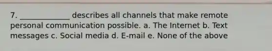 7. _____________ describes all channels that make remote personal communication possible. a. The Internet b. Text messages c. Social media d. E-mail e. None of the above