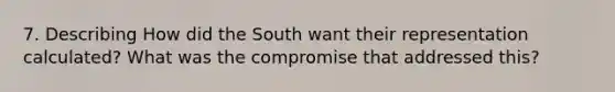 7. Describing How did the South want their representation calculated? What was the compromise that addressed this?