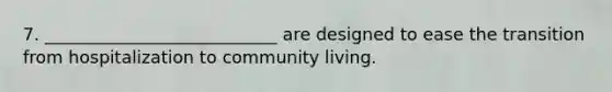 7. ___________________________ are designed to ease the transition from hospitalization to community living.