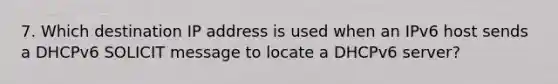 7. Which destination IP address is used when an IPv6 host sends a DHCPv6 SOLICIT message to locate a DHCPv6 server?