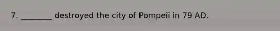 7. ________ destroyed the city of Pompeii in 79 AD.