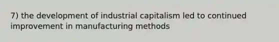 7) the development of industrial capitalism led to continued improvement in manufacturing methods