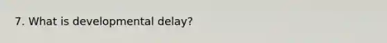 7. What is developmental delay?