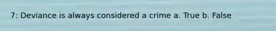 7: Deviance is always considered a crime a. True b. False