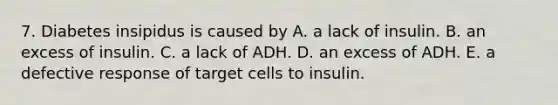 7. Diabetes insipidus is caused by A. a lack of insulin. B. an excess of insulin. C. a lack of ADH. D. an excess of ADH. E. a defective response of target cells to insulin.