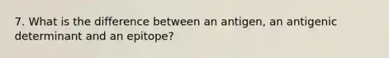 7. What is the difference between an antigen, an antigenic determinant and an epitope?