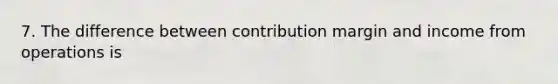 7. The difference between contribution margin and income from operations is