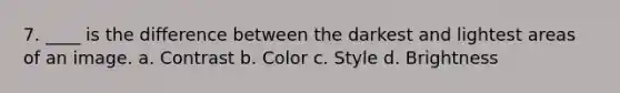 7. ____ is the difference between the darkest and lightest areas of an image. a. Contrast b. Color c. Style d. Brightness