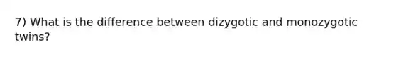 7) What is the difference between dizygotic and monozygotic twins?