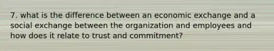 7. what is the difference between an economic exchange and a social exchange between the organization and employees and how does it relate to trust and commitment?