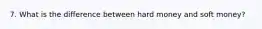 7. What is the difference between hard money and soft money?