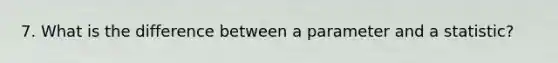 7. What is the difference between a parameter and a statistic?