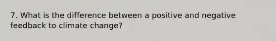 7. What is the difference between a positive and negative feedback to climate change?