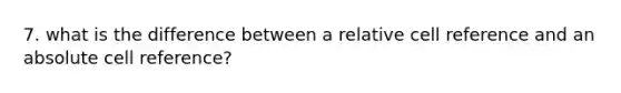 7. what is the difference between a relative cell reference and an absolute cell reference?