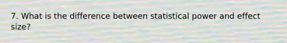 7. What is the difference between statistical power and effect size?