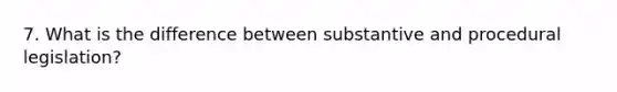 7. What is the difference between substantive and procedural legislation?