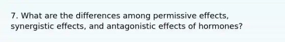 7. What are the differences among permissive effects, synergistic effects, and antagonistic effects of hormones?