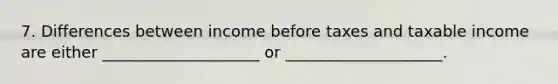 7. Differences between income before taxes and taxable income are either ____________________ or ____________________.