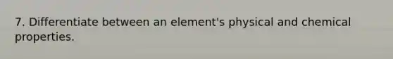 7. Differentiate between an element's physical and chemical properties.