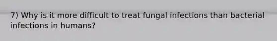 7) Why is it more difficult to treat fungal infections than bacterial infections in humans?