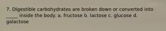 7. Digestible carbohydrates are broken down or converted into _____ inside the body. a. fructose b. lactose c. glucose d. galactose