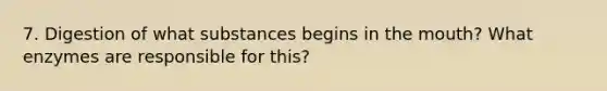 7. Digestion of what substances begins in <a href='https://www.questionai.com/knowledge/krBoWYDU6j-the-mouth' class='anchor-knowledge'>the mouth</a>? What enzymes are responsible for this?