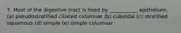 7. Most of the digestive tract is lined by ___________ epithelium. (a) pseudostratified ciliated columnar (b) cuboidal (c) stratified squamous (d) simple (e) simple columnar