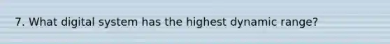 7. What digital system has the highest dynamic range?