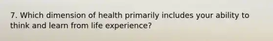 7. Which dimension of health primarily includes your ability to think and learn from life experience?