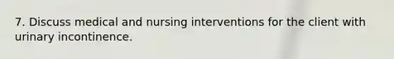 7. Discuss medical and nursing interventions for the client with urinary incontinence.