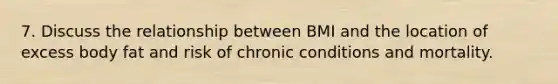 7. Discuss the relationship between BMI and the location of excess body fat and risk of chronic conditions and mortality.