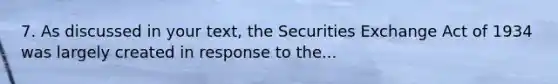 7. As discussed in your text, the Securities Exchange Act of 1934 was largely created in response to the...