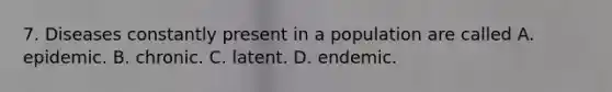 7. Diseases constantly present in a population are called A. epidemic. B. chronic. C. latent. D. endemic.