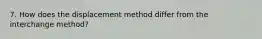 7. How does the displacement method differ from the interchange method?