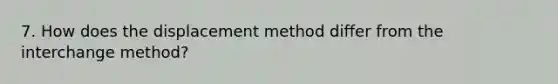 7. How does the displacement method differ from the interchange method?