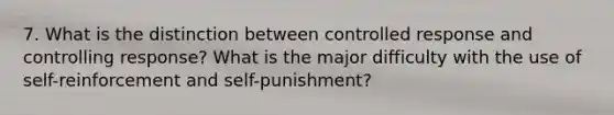 7. What is the distinction between controlled response and controlling response? What is the major difficulty with the use of self-reinforcement and self-punishment?