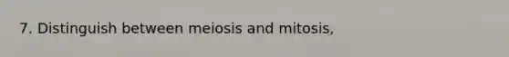 7. Distinguish between meiosis and mitosis,