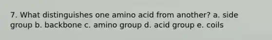 7. What distinguishes one amino acid from another? a. side group b. backbone c. amino group d. acid group e. coils