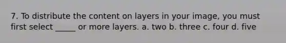 7. To distribute the content on layers in your image, you must first select _____ or more layers. a. two b. three c. four d. five