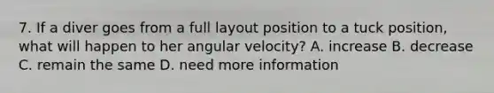 7. If a diver goes from a full layout position to a tuck position, what will happen to her angular velocity? A. increase B. decrease C. remain the same D. need more information