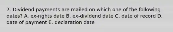 7. Dividend payments are mailed on which one of the following dates? A. ex-rights date B. ex-dividend date C. date of record D. date of payment E. declaration date