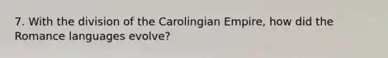 7. With the division of the Carolingian Empire, how did the Romance languages evolve?