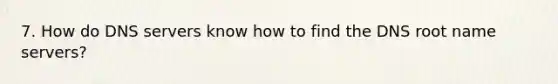 7. How do DNS servers know how to find the DNS root name servers?