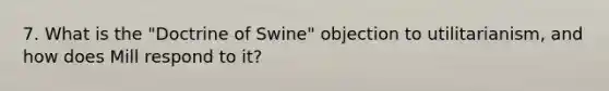 7. What is the "Doctrine of Swine" objection to utilitarianism, and how does Mill respond to it?