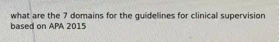 what are the 7 domains for the guidelines for clinical supervision based on APA 2015