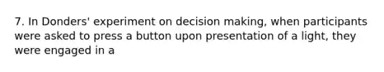 7. In Donders' experiment on decision making, when participants were asked to press a button upon presentation of a light, they were engaged in a