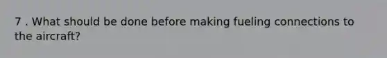 7 . What should be done before making fueling connections to the aircraft?