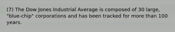 (7) The Dow Jones Industrial Average is composed of 30 large, "blue-chip" corporations and has been tracked for <a href='https://www.questionai.com/knowledge/keWHlEPx42-more-than' class='anchor-knowledge'>more than</a> 100 years.